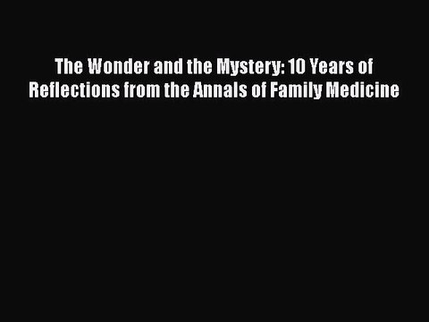 Read Book The Wonder and the Mystery: 10 Years of Reflections from the Annals of Family Medicine