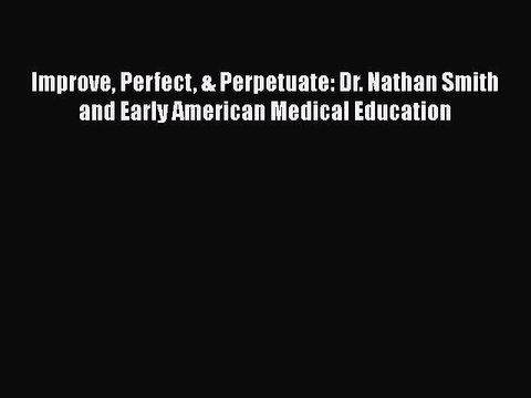 Read Book Improve Perfect & Perpetuate: Dr. Nathan Smith and Early American Medical Education