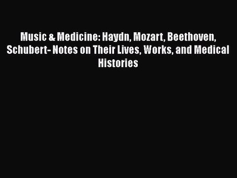Read Book Music & Medicine: Haydn Mozart Beethoven Schubert- Notes on Their Lives Works and