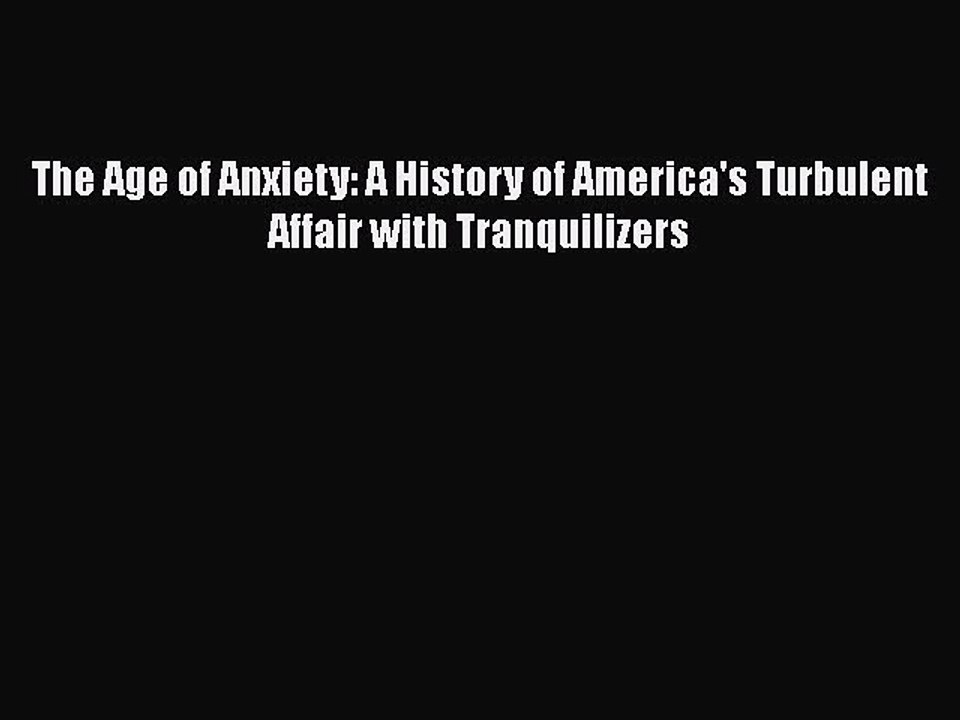 Read Book The Age of Anxiety: A History of America's Turbulent Affair with Tranquilizers E-Book