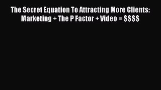 [PDF] The Secret Equation To Attracting More Clients: Marketing + The P Factor + Video = $$$$