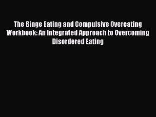 Read The Binge Eating and Compulsive Overeating Workbook: An Integrated Approach to Overcoming