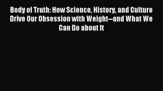 Read Body of Truth: How Science History and Culture Drive Our Obsession with Weight--and What