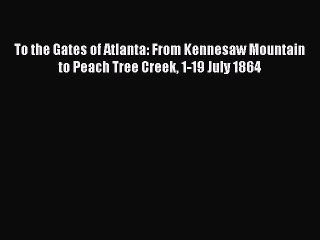 Read Books To the Gates of Atlanta: From Kennesaw Mountain to Peach Tree Creek 1-19 July 1864