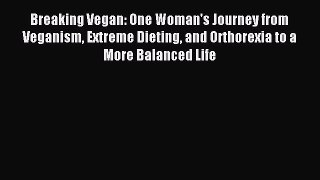 Read Breaking Vegan: One Woman's Journey from Veganism Extreme Dieting and Orthorexia to a