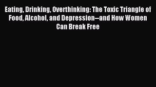 Read Eating Drinking Overthinking: The Toxic Triangle of Food Alcohol and Depression--and How