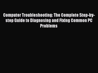 Download Video: Read Computer Troubleshooting: The Complete Step-by-step Guide to Diagnosing and Fixing Common