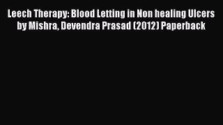 Read Leech Therapy: Blood Letting in Non healing Ulcers by Mishra Devendra Prasad (2012) Paperback