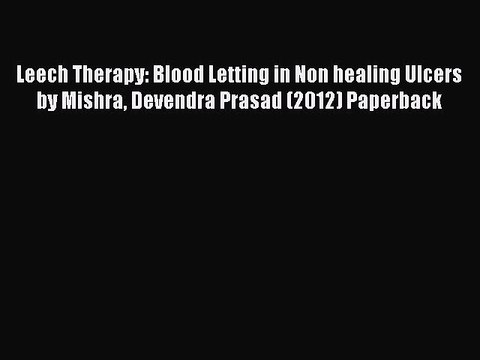 Read Leech Therapy: Blood Letting in Non healing Ulcers by Mishra Devendra Prasad (2012) Paperback