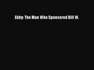 Download Books Ebby: The Man Who Sponsored Bill W. PDF Free