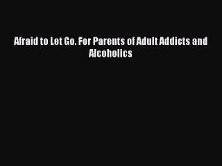 Download Books Afraid to Let Go. For Parents of Adult Addicts and Alcoholics Ebook PDF