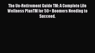 Read Books The Un-Retirement Guide TM: A Complete Life Wellness PlanTM for 50+ Boomers Needing