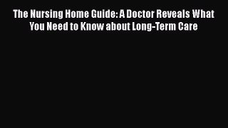 Read Books The Nursing Home Guide: A Doctor Reveals What You Need to Know about Long-Term Care