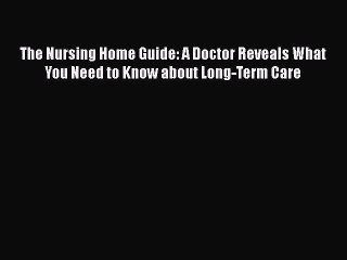 Read Books The Nursing Home Guide: A Doctor Reveals What You Need to Know about Long-Term Care