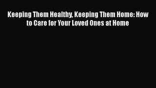 Read Books Keeping Them Healthy Keeping Them Home: How to Care for Your Loved Ones at Home
