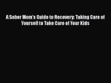 Read Books A Sober Mom's Guide to Recovery: Taking Care of Yourself to Take Care of Your Kids