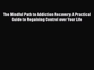 Read Books The Mindful Path to Addiction Recovery: A Practical Guide to Regaining Control over