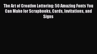 Read The Art of Creative Lettering: 50 Amazing Fonts You Can Make for Scrapbooks Cards Invitations