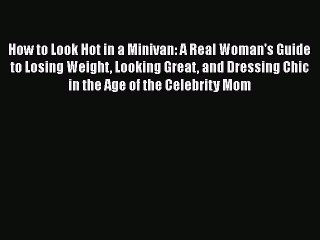 Read Books How to Look Hot in a Minivan: A Real Woman's Guide to Losing Weight Looking Great