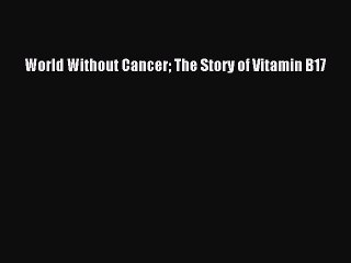Read Books World Without Cancer The Story of Vitamin B17 PDF Free