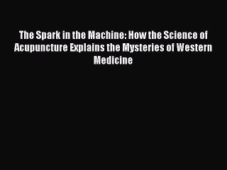 Read Books The Spark in the Machine: How the Science of Acupuncture Explains the Mysteries