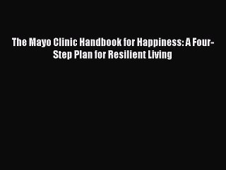 Read Books The Mayo Clinic Handbook for Happiness: A Four-Step Plan for Resilient Living Ebook