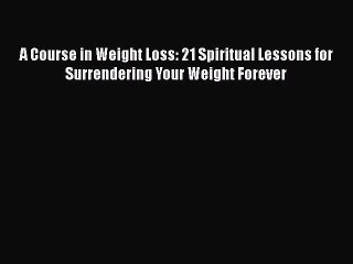 Read Books A Course in Weight Loss: 21 Spiritual Lessons for Surrendering Your Weight Forever