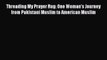 Read Book Threading My Prayer Rug: One Woman's Journey from Pakistani Muslim to American Muslim