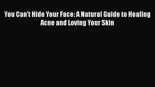 Read Books You Can't Hide Your Face: A Natural Guide to Healing Acne and Loving Your Skin PDF