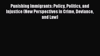 Read Punishing Immigrants: Policy Politics and Injustice (New Perspectives in Crime Deviance