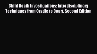 Read Child Death Investigations: Interdisciplinary Techniques from Cradle to Court Second Edition