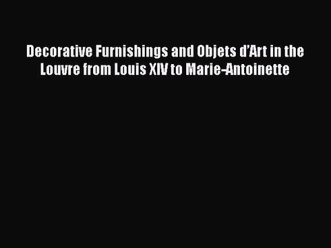 Read Decorative Furnishings and Objets dâ€™Art in the Louvre from Louis XIV to Marie-Antoinette