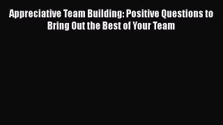 Read Appreciative Team Building: Positive Questions to Bring Out the Best of Your Team Ebook