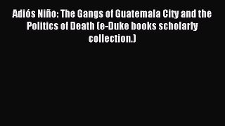 Read AdiÃ³s NiÃ±o: The Gangs of Guatemala City and the Politics of Death (e-Duke books scholarly