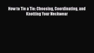 Read Books How to Tie a Tie: Choosing Coordinating and Knotting Your Neckwear Ebook PDF
