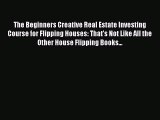 Read The Beginners Creative Real Estate Investing Course for Flipping Houses: That's Not Like