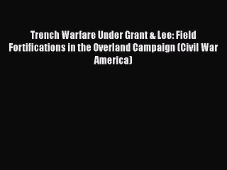 Read Book Trench Warfare Under Grant & Lee: Field Fortifications in the Overland Campaign (Civil