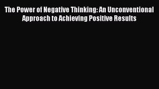 Read The Power of Negative Thinking: An Unconventional Approach to Achieving Positive Results