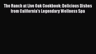 Read Books The Ranch at Live Oak Cookbook: Delicious Dishes from California's Legendary Wellness