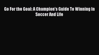 Read Book Go For the Goal: A Champion's Guide To Winning In Soccer And Life E-Book Free