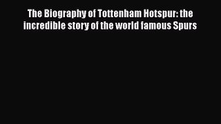 Read Book The Biography of Tottenham Hotspur: the incredible story of the world famous Spurs