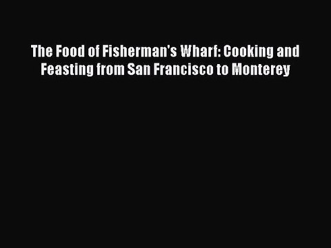 Read Books The Food of Fisherman's Wharf: Cooking and Feasting from San Francisco to Monterey