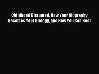 Download Childhood Disrupted: How Your Biography Becomes Your Biology and How You Can Heal