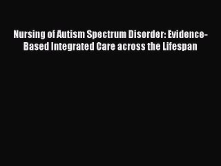Read Books Nursing of Autism Spectrum Disorder: Evidence-Based Integrated Care across the Lifespan