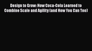Read Design to Grow: How Coca-Cola Learned to Combine Scale and Agility (and How You Can Too)