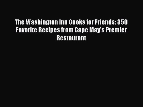 Read Books The Washington Inn Cooks for Friends: 350 Favorite Recipes from Cape May's Premier