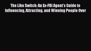 Read The Like Switch: An Ex-FBI Agent's Guide to Influencing Attracting and Winning People