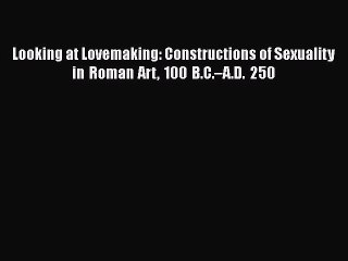 Read Looking at Lovemaking: Constructions of Sexuality in Roman Art 100 B.C.â€“A.D. 250 Ebook