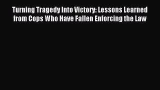 Download Turning Tragedy Into Victory: Lessons Learned from Cops Who Have Fallen Enforcing