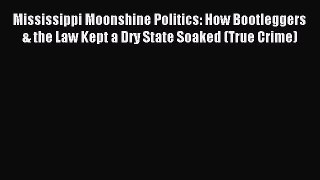 Download Mississippi Moonshine Politics: How Bootleggers & the Law Kept a Dry State Soaked